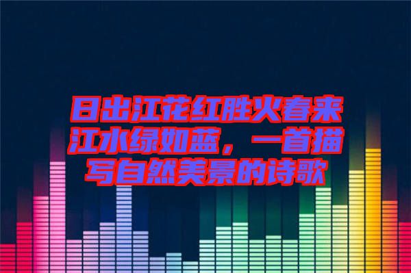 日出江花紅勝火春來江水綠如藍(lán),一首描寫自然美景的詩歌