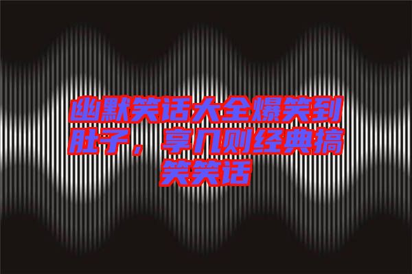 幽默笑話大全爆笑到肚子,享幾則經典搞笑笑話