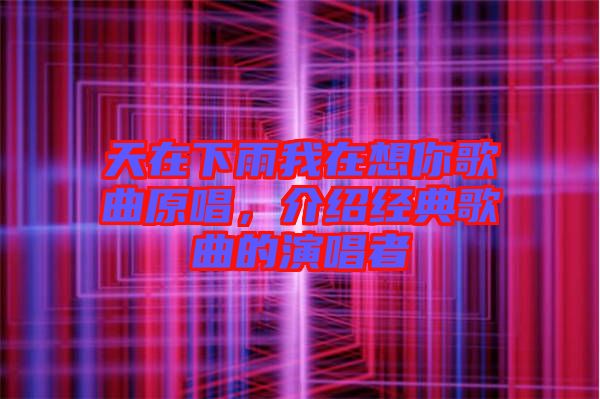 天在下雨我在想你歌曲原唱,介紹經(jīng)典歌曲的演唱者