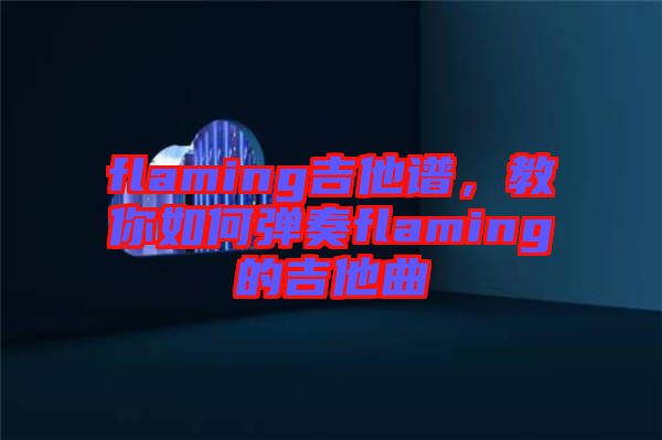 flaming吉他譜,教你如何彈奏flaming的吉他曲