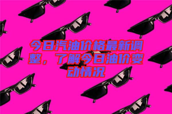 今日汽油價格最新調(diào)整，了解今日油價變動情況