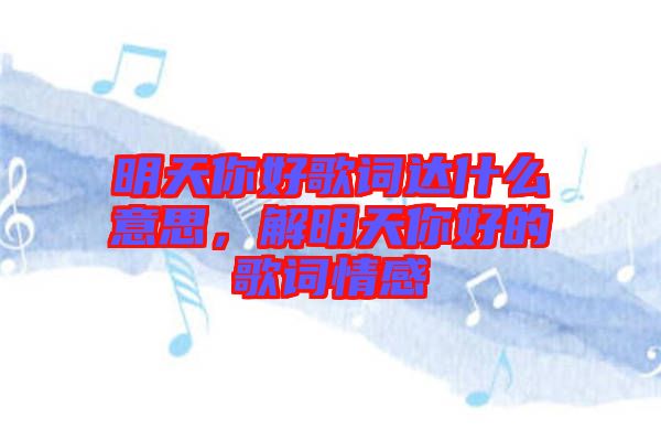 明天你好歌詞達什么意思,解明天你好的歌詞情感