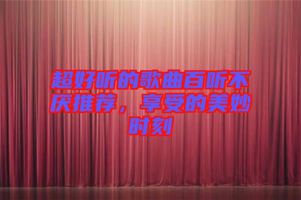 超好聽的歌曲百聽不厭推薦,享受的美妙時刻