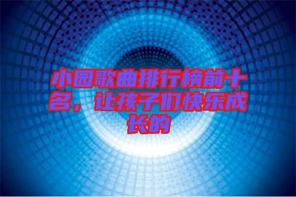 小園歌曲排行榜前十名,讓孩子們快樂成長的