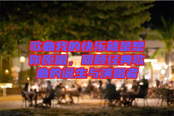 歌曲我的快樂就是想你原唱,回顧經典歌曲的誕生與演唱者