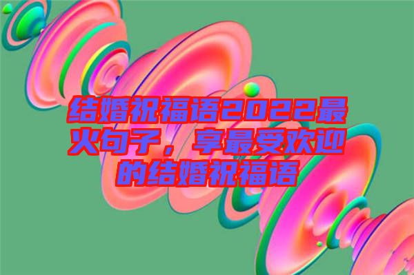 結(jié)婚祝福語(yǔ)2022最火句子,享最受歡迎的結(jié)婚祝福語(yǔ)