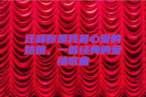 汪峰你是我最心愛的姑娘,一首經典的愛情歌曲