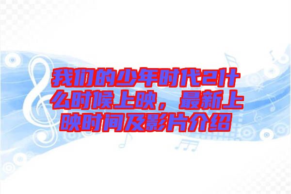 我們的少年時代2什么時候上映,最新上映時間及影片介紹