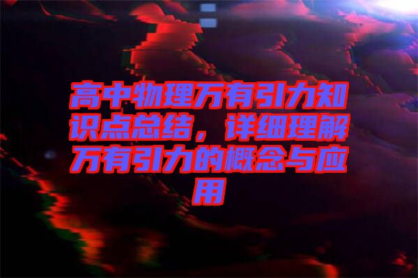 高中物理萬有引力知識點總結(jié),詳細(xì)理解萬有引力的概念與應(yīng)用