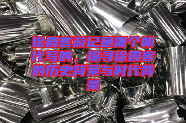 徐霞客游記是哪個朝代寫的,探尋徐霞客的歷史背景與時代背景