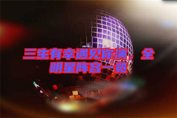 三生有幸遇見你演,全明星陣容一覽