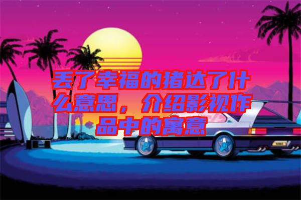 丟了幸福的豬達了什么意思，介紹影視作品中的寓意