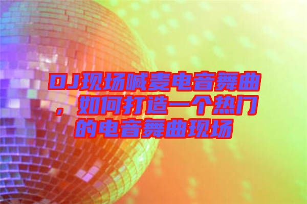 DJ現場喊麥電音舞曲,如何打造一個熱門的電音舞曲現場