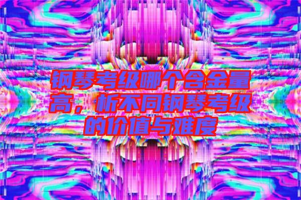 鋼琴考級哪個含金量高,析不同鋼琴考級的價值與難度