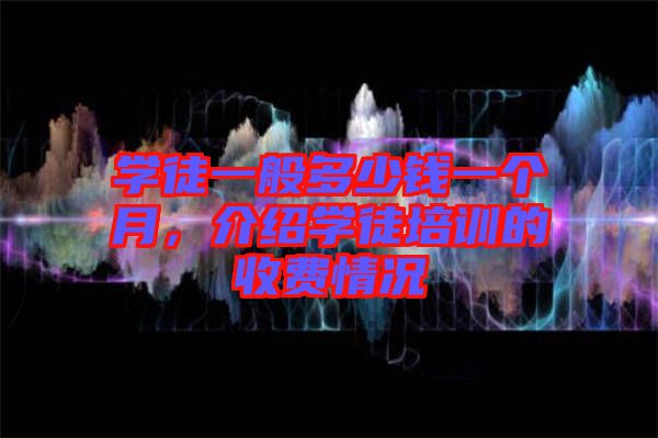 學徒一般多少錢一個月,介紹學徒培訓的收費情況