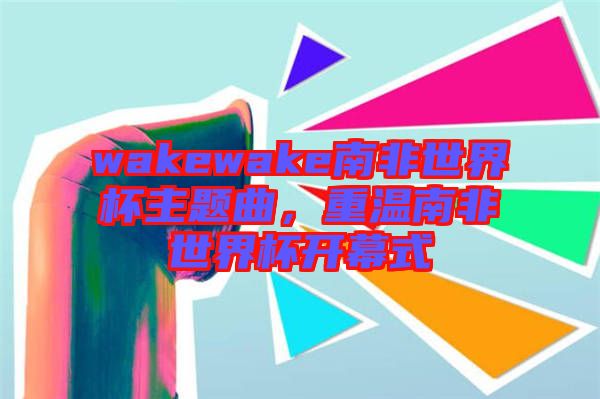 wakewake南非世界杯主題曲,重溫南非世界杯開幕式