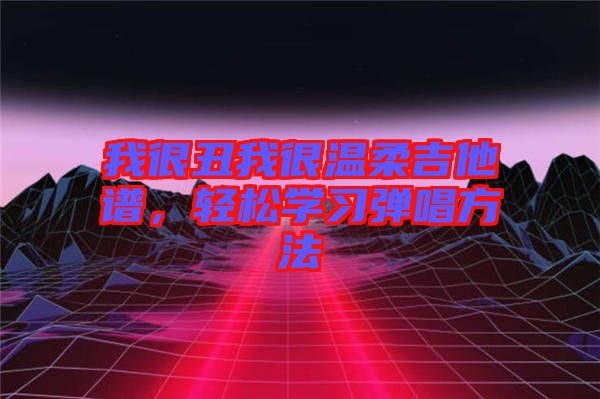 我很丑我很溫柔吉他譜,輕松學習彈唱方法