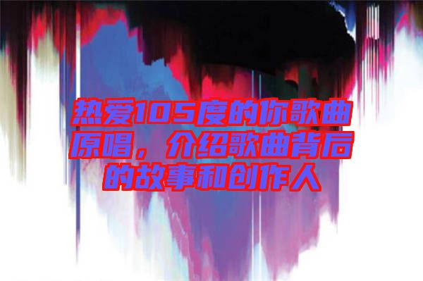 熱愛105度的你歌曲原唱,介紹歌曲背后的故事和創作人