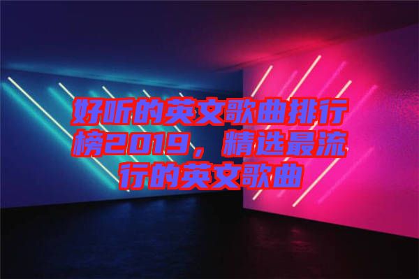 好聽的英文歌曲排行榜2019,精選最流行的英文歌曲