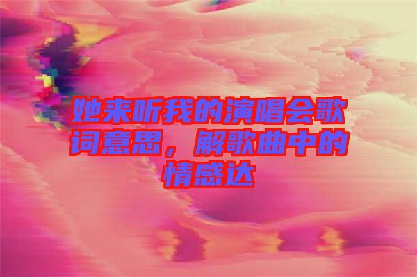 她來聽我的演唱會(huì)歌詞意思,解歌曲中的情感達(dá)