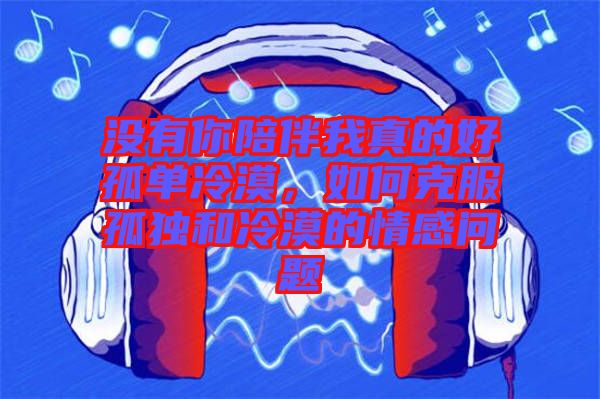 沒有你陪伴我真的好孤單冷漠,如何克服孤獨和冷漠的情感問題