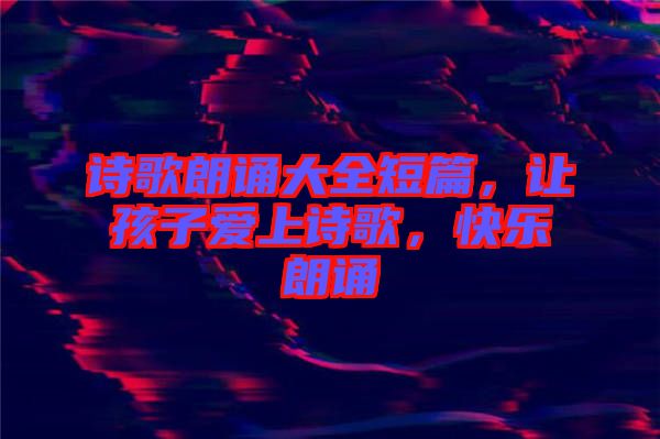 詩歌朗誦大全短篇,讓孩子愛上詩歌,快樂朗誦