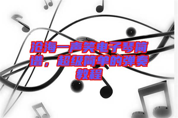 滄海一聲笑電子琴簡譜,超級(jí)簡單的彈奏教程