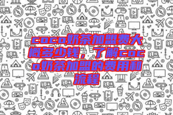 coco奶茶加盟費大概多少錢，了解coco奶茶加盟的費用和流程