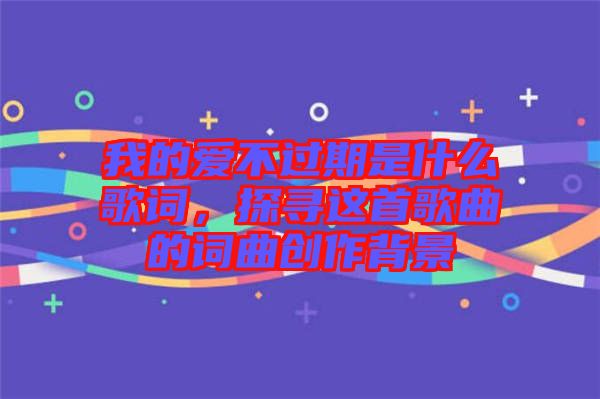 我的愛不過期是什么歌詞,探尋這首歌曲的詞曲創(chuàng)作背景