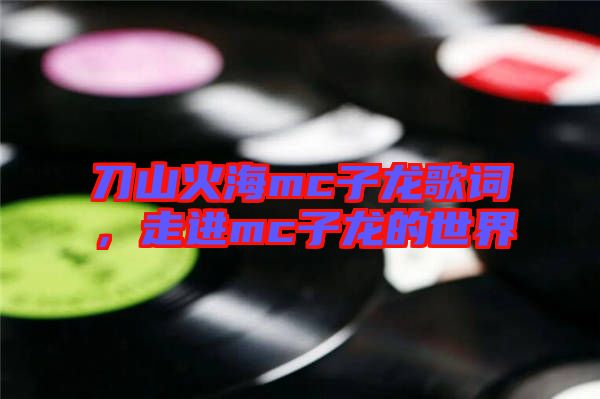 刀山火海mc子龍歌詞,走進(jìn)mc子龍的世界