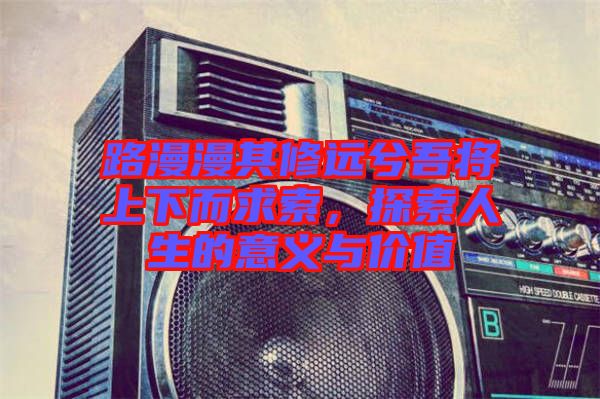 路漫漫其修遠兮吾將上下而求索,探索人生的意義與價值