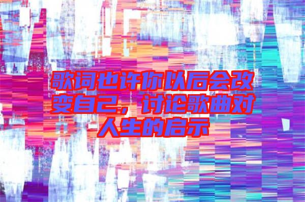 歌詞也許你以后會改變自己,討論歌曲對人生的啟示
