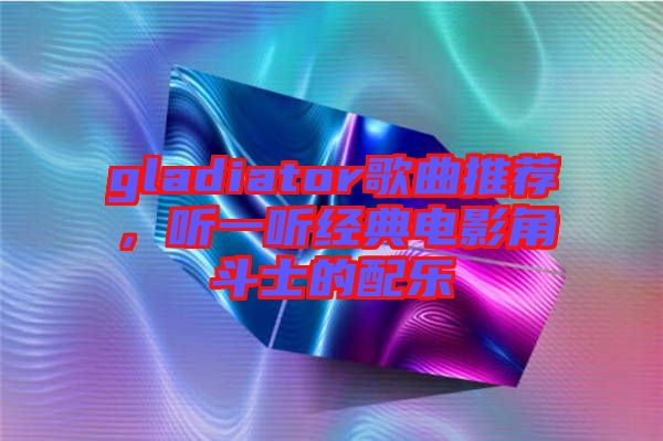 gladiator歌曲推薦,聽一聽經典電影角斗士的配樂