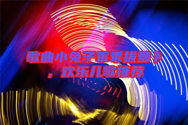 歌曲小兔子乖乖拔蘿卜,歡樂兒歌推薦