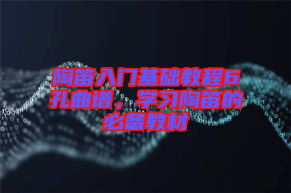 陶笛入門基礎(chǔ)教程6孔曲譜,學(xué)習(xí)陶笛的必備教材
