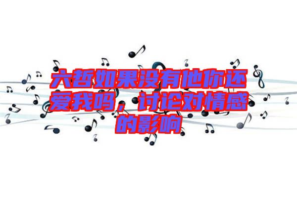 六哲如果沒有他你還愛我嗎，討論對情感的影響