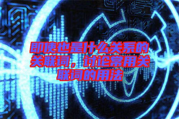 即使也是什么關(guān)系的關(guān)聯(lián)詞,討論常用關(guān)聯(lián)詞的用法