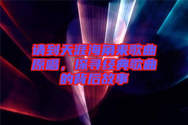 請到天涯海角來歌曲原唱,探尋經(jīng)典歌曲的背后故事