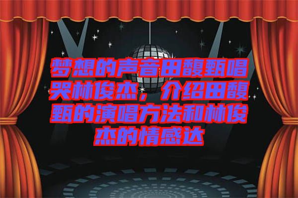 夢想的聲音田馥甄唱哭林俊杰,介紹田馥甄的演唱方法和林俊杰的情感達