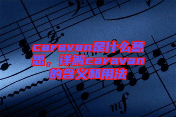 caravan是什么意思,詳解caravan的含義和用法