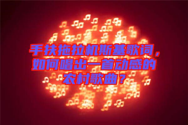 手扶拖拉機斯基歌詞,如何唱出一首動感的農村歌曲?