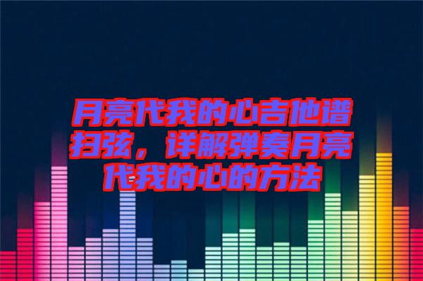 月亮代我的心吉他譜掃弦,詳解彈奏月亮代我的心的方法