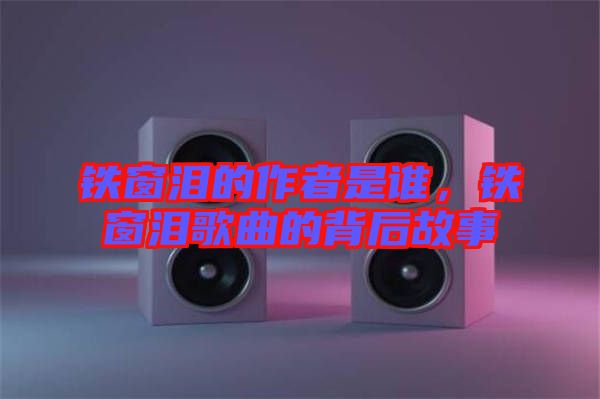 鐵窗淚的作者是誰，鐵窗淚歌曲的背后故事