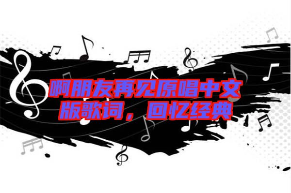 啊朋友再見原唱中文版歌詞,回憶經典