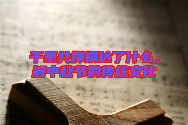 千里共嬋娟達了什么,解中秋節的傳統文化