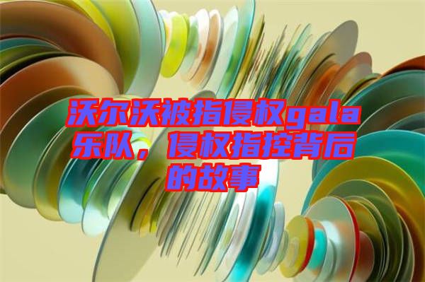 沃爾沃被指侵權gala樂隊,侵權指控背后的故事