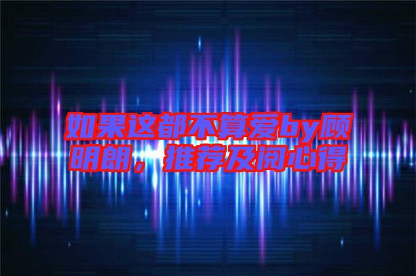 如果這都不算愛by顧明朗,推薦及閱心得