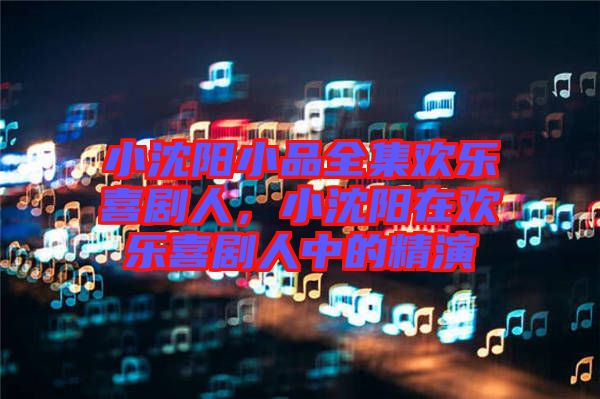 小沈陽小品全集歡樂喜劇人,小沈陽在歡樂喜劇人中的精演