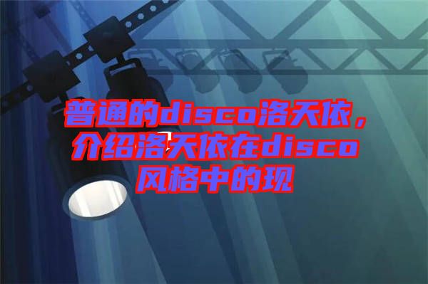 普通的disco洛天依,介紹洛天依在disco風(fēng)格中的現(xiàn)
