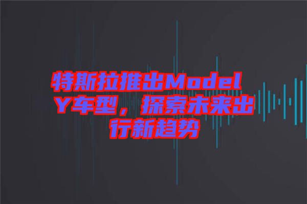 特斯拉推出Model Y車(chē)型,探索未來(lái)出行新趨勢(shì)